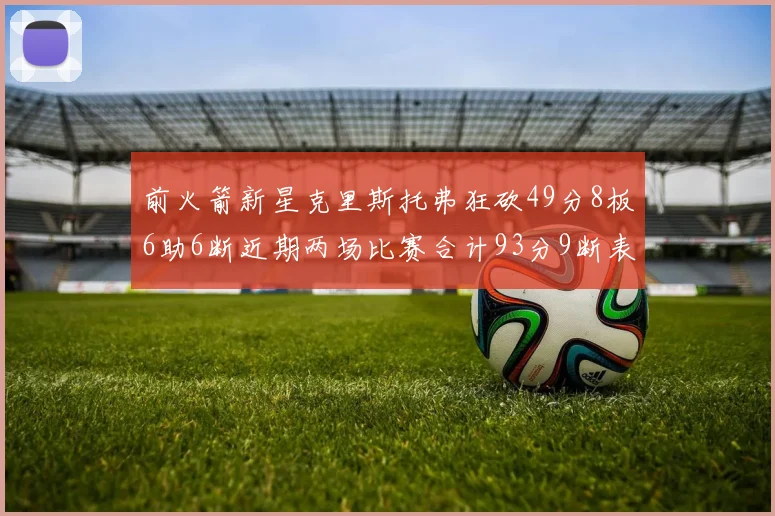 前火箭新星克里斯托弗狂砍49分8板6助6断近期两场比赛合计93分9断表现惊艳