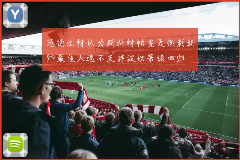 范德法特认为斯科特帕克是热刺新帅最佳人选不支持波切蒂诺回归