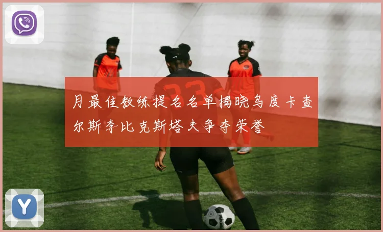 月最佳教练提名名单揭晓乌度卡查尔斯李比克斯塔夫争夺荣誉