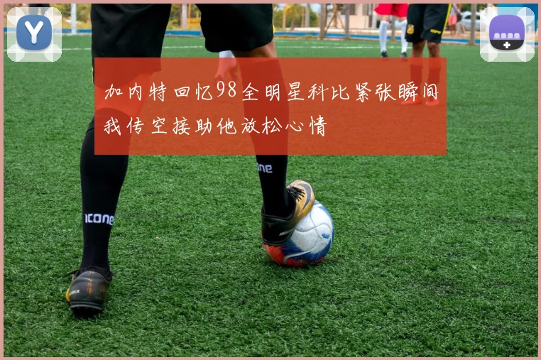 加内特回忆98全明星科比紧张瞬间我传空接助他放松心情