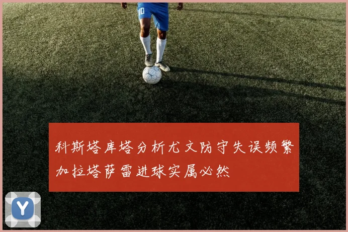 科斯塔库塔分析尤文防守失误频繁加拉塔萨雷进球实属必然