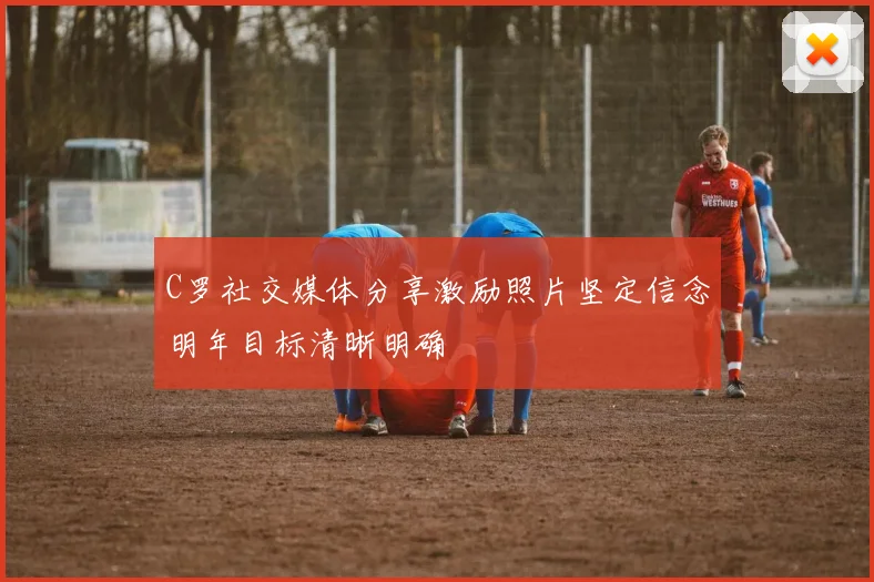 C罗社交媒体分享激励照片坚定信念明年目标清晰明确