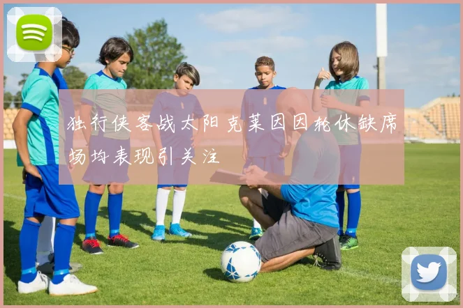 独行侠客战太阳克莱因因轮休缺席场均表现引关注