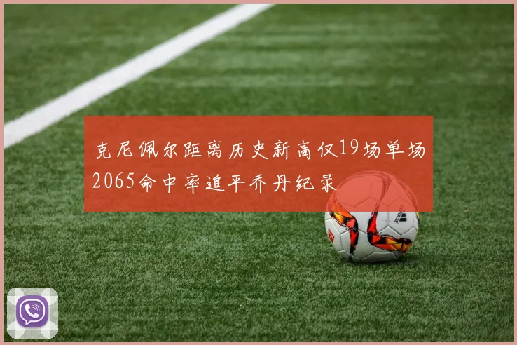 克尼佩尔距离历史新高仅19场单场2065命中率追平乔丹纪录