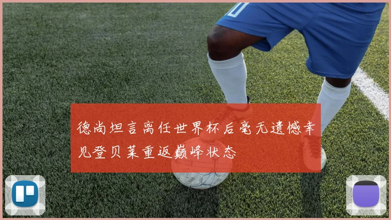 德尚坦言离任世界杯后毫无遗憾幸见登贝莱重返巅峰状态
