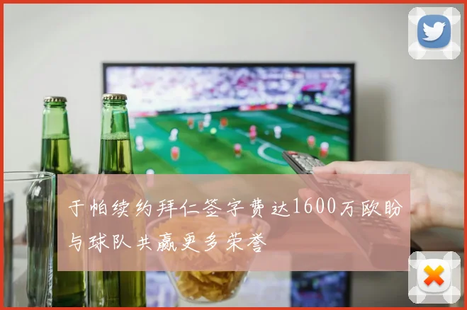 于帕续约拜仁签字费达1600万欧盼与球队共赢更多荣誉