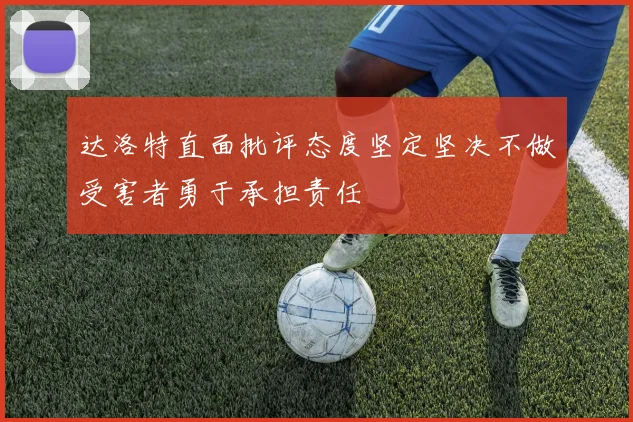 达洛特直面批评态度坚定坚决不做受害者勇于承担责任