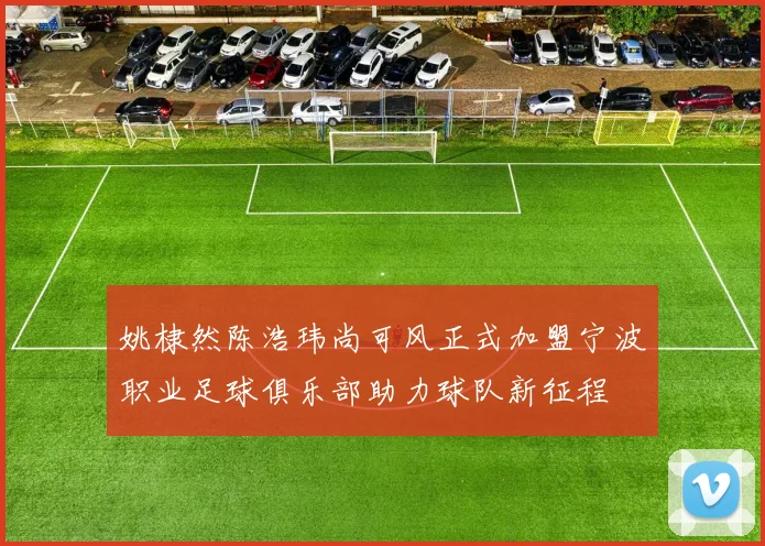 姚棣然陈浩玮尚可风正式加盟宁波职业足球俱乐部助力球队新征程
