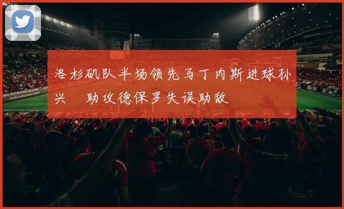 洛杉矶队半场领先马丁内斯进球孙兴慜助攻德保罗失误助敌