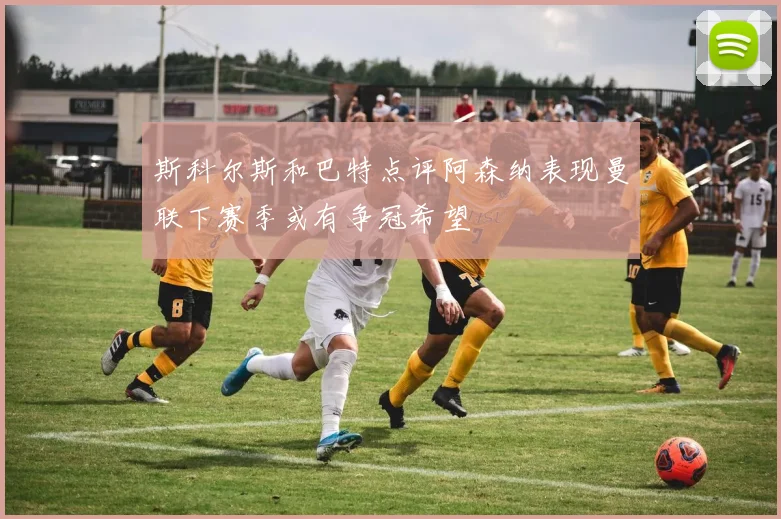 斯科尔斯和巴特点评阿森纳表现曼联下赛季或有争冠希望