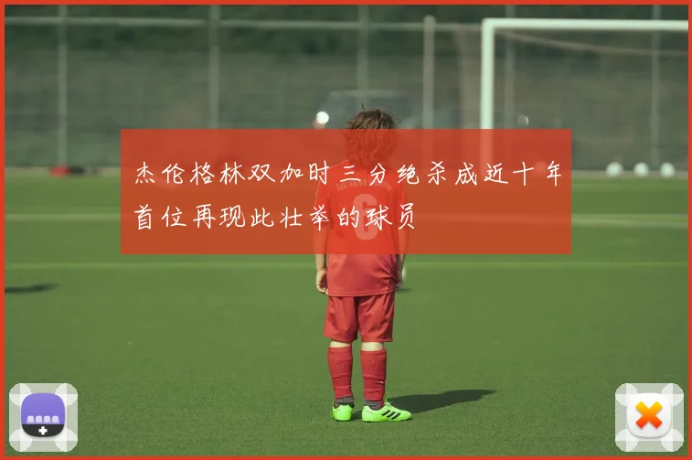 杰伦格林双加时三分绝杀成近十年首位再现此壮举的球员