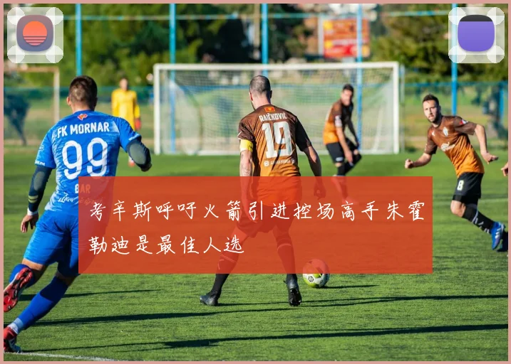 考辛斯呼吁火箭引进控场高手朱霍勒迪是最佳人选