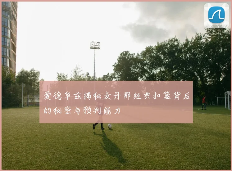 爱德华兹揭秘麦丹那经典扣篮背后的秘密与预判能力