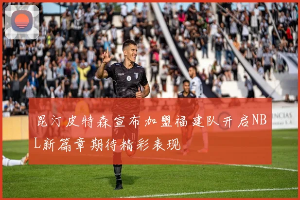 昆汀皮特森宣布加盟福建队开启NBL新篇章期待精彩表现