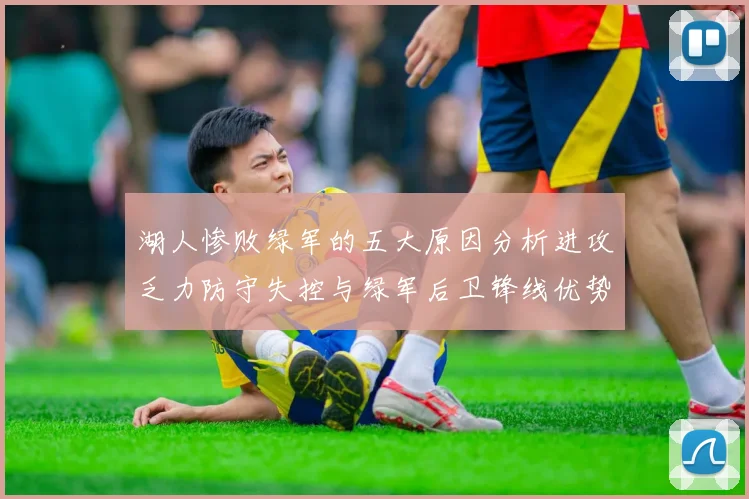 湖人惨败绿军的五大原因分析进攻乏力防守失控与绿军后卫锋线优势