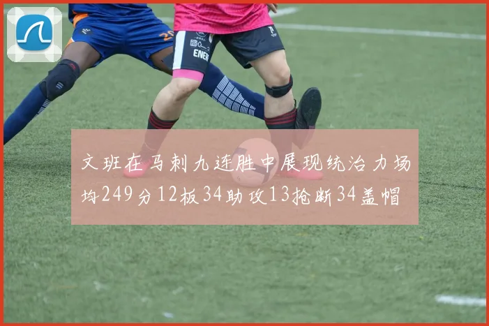 文班在马刺九连胜中展现统治力场均249分12板34助攻13抢断34盖帽