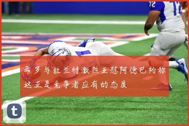 希罗与杜兰特激烈互怼阿德巴约称这正是竞争者应有的态度