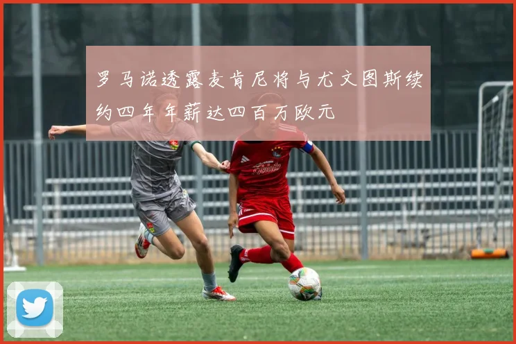 罗马诺透露麦肯尼将与尤文图斯续约四年年薪达四百万欧元