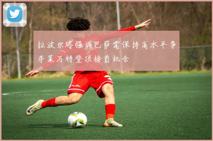 拉波尔塔强调巴萨需保持高水平争夺莱万特登顶榜首机会