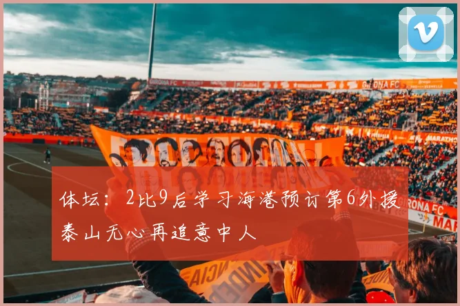 体坛：2比9后学习海港预订第6外援泰山无心再追意中人