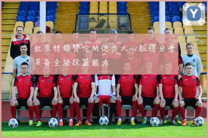 杜兰特称赞伦纳德为大心脏得分手具备全场投篮能力