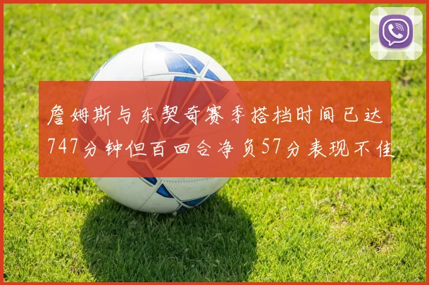詹姆斯与东契奇赛季搭档时间已达747分钟但百回合净负57分表现不佳