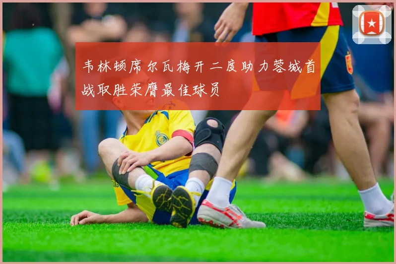 韦林顿席尔瓦梅开二度助力蓉城首战取胜荣膺最佳球员