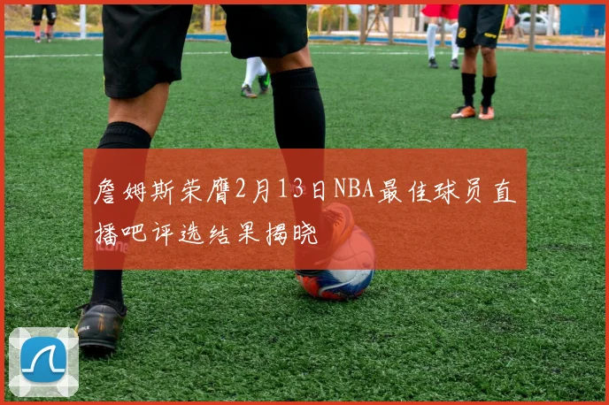詹姆斯荣膺2月13日NBA最佳球员直播吧评选结果揭晓