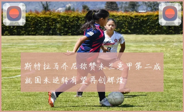 斯特拉马乔尼称赞米兰意甲第二成就国米逆转有望再创辉煌