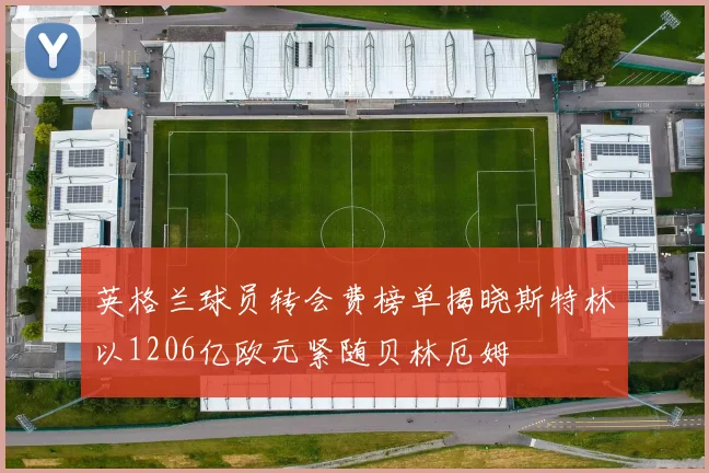 英格兰球员转会费榜单揭晓斯特林以1206亿欧元紧随贝林厄姆