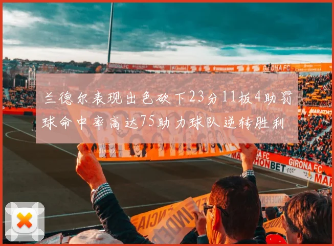 兰德尔表现出色砍下23分11板4助罚球命中率高达75助力球队逆转胜利