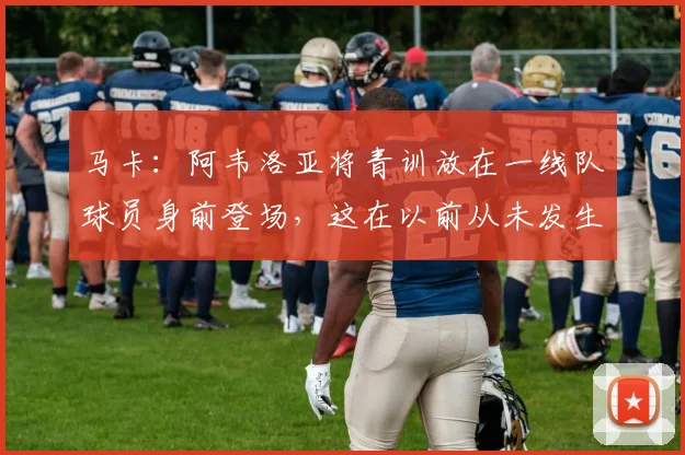 马卡：阿韦洛亚将青训放在一线队球员身前登场，这在以前从未发生