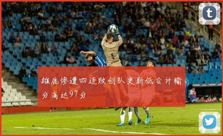 雄鹿惨遭四连败创队史新低合计输分高达97分