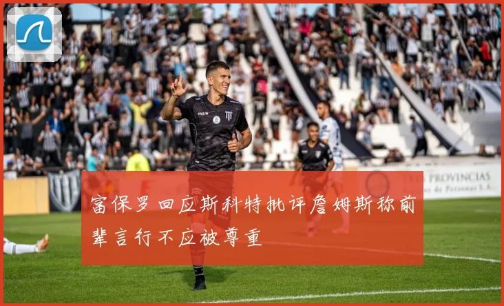 富保罗回应斯科特批评詹姆斯称前辈言行不应被尊重