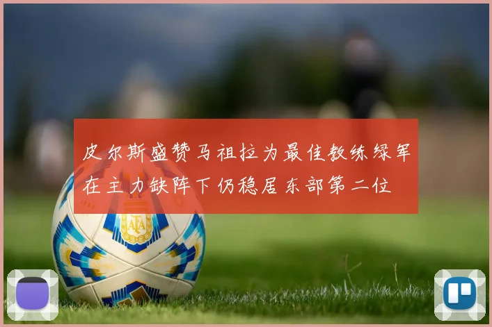 皮尔斯盛赞马祖拉为最佳教练绿军在主力缺阵下仍稳居东部第二位