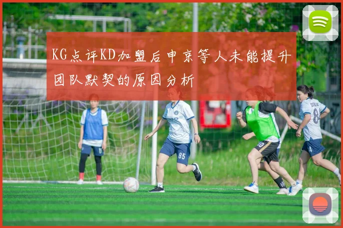 KG点评KD加盟后申京等人未能提升团队默契的原因分析
