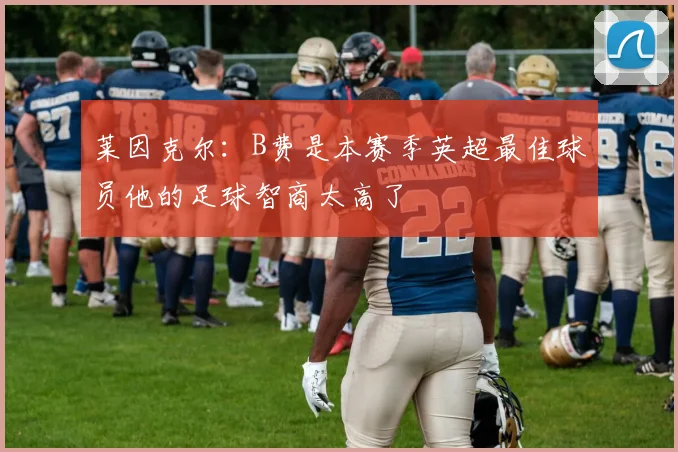 莱因克尔：B费是本赛季英超最佳球员他的足球智商太高了