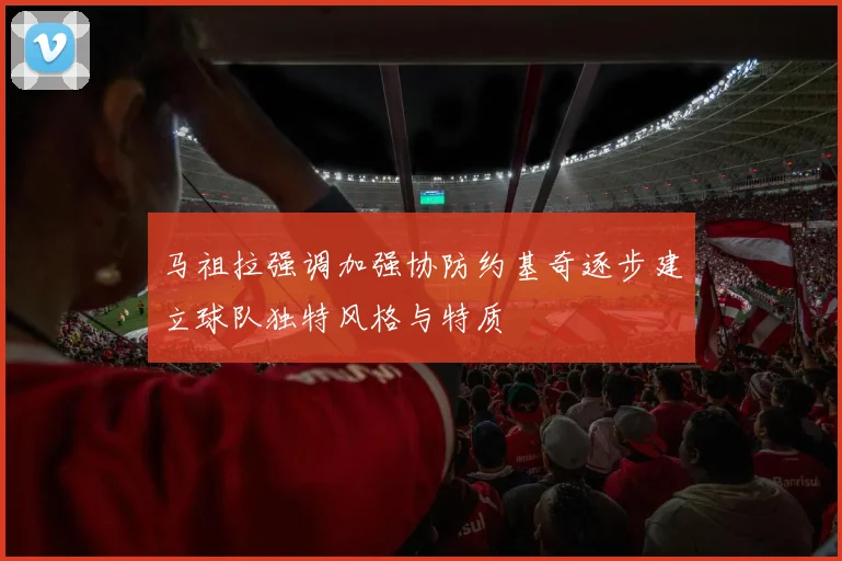 马祖拉强调加强协防约基奇逐步建立球队独特风格与特质