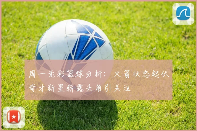 周一竞彩篮球分析：火箭状态起伏奇才新星崭露头角引关注
