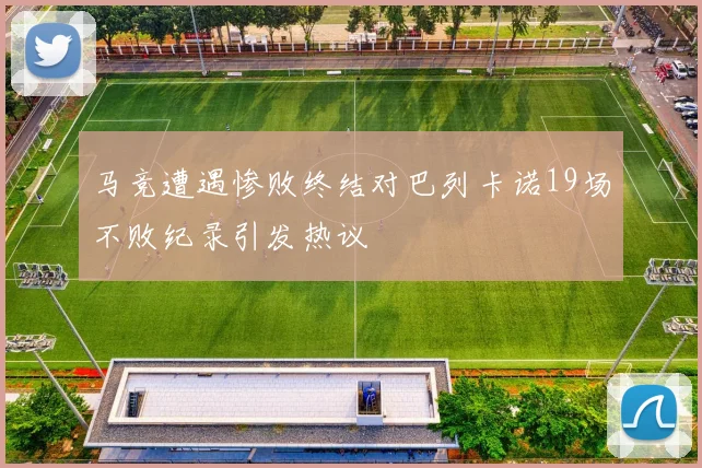 马竞遭遇惨败终结对巴列卡诺19场不败纪录引发热议